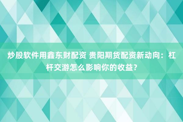 炒股软件用鑫东财配资 贵阳期货配资新动向：杠杆交游怎么影响你的收益？
