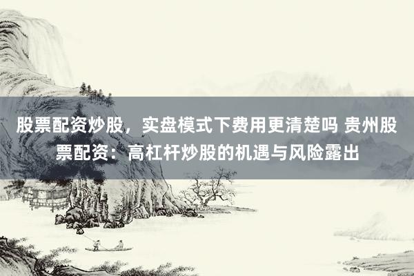 股票配资炒股，实盘模式下费用更清楚吗 贵州股票配资：高杠杆炒股的机遇与风险露出