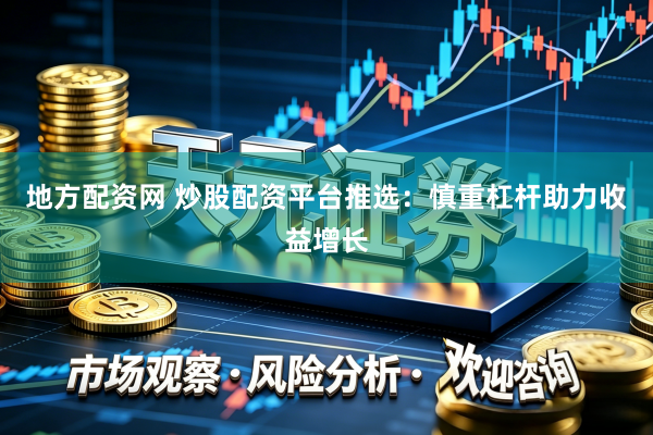 地方配资网 炒股配资平台推选：慎重杠杆助力收益增长