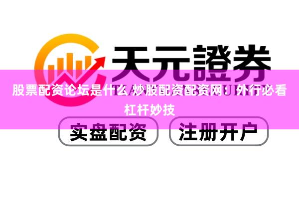 股票配资论坛是什么 炒股配资配资网：外行必看杠杆妙技