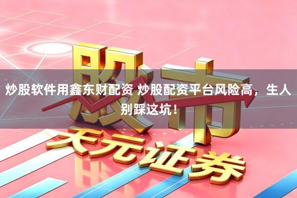 炒股软件用鑫东财配资 炒股配资平台风险高，生人别踩这坑！