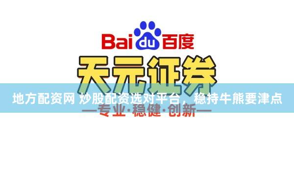 地方配资网 炒股配资选对平台，稳持牛熊要津点
