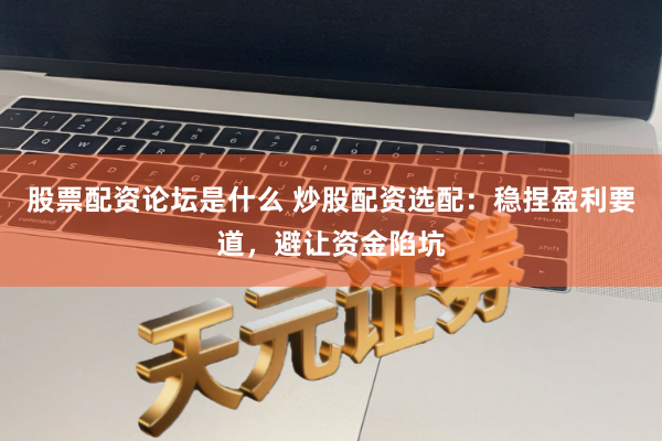 股票配资论坛是什么 炒股配资选配：稳捏盈利要道，避让资金陷坑