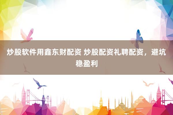 炒股软件用鑫东财配资 炒股配资礼聘配资，避坑稳盈利