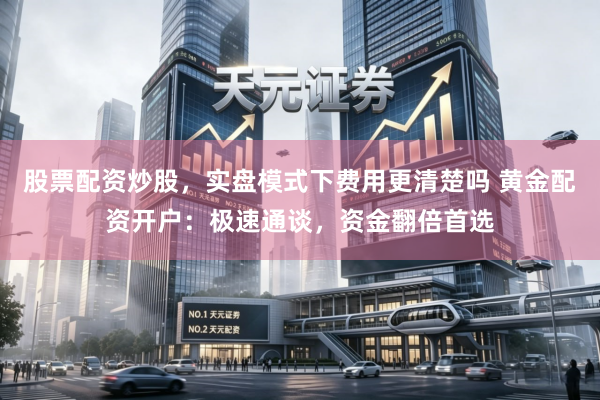 股票配资炒股，实盘模式下费用更清楚吗 黄金配资开户：极速通谈，资金翻倍首选