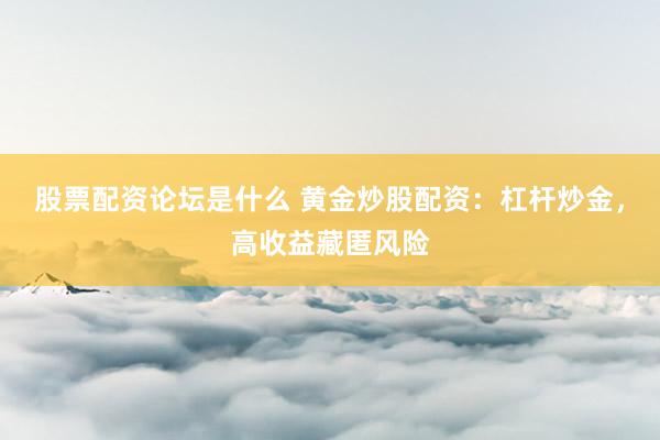 股票配资论坛是什么 黄金炒股配资：杠杆炒金，高收益藏匿风险