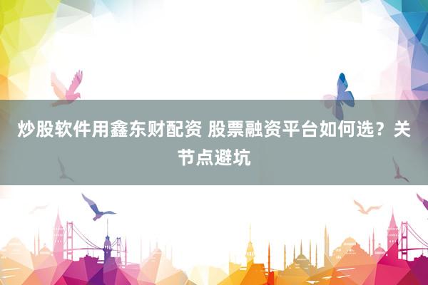 炒股软件用鑫东财配资 股票融资平台如何选？关节点避坑