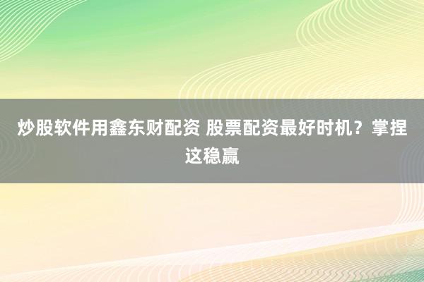 炒股软件用鑫东财配资 股票配资最好时机?掌捏这稳赢