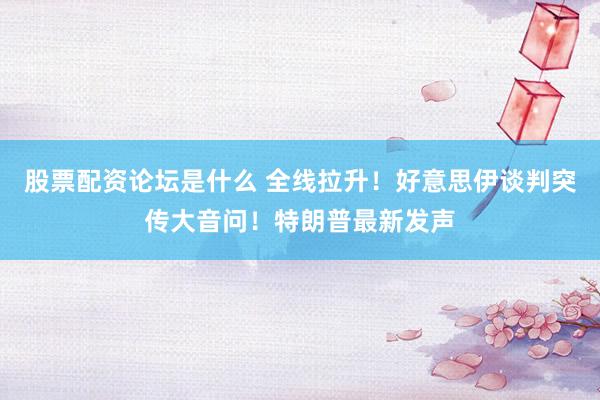 股票配资论坛是什么 全线拉升!好意思伊谈判突传大音问!特朗普最新发声