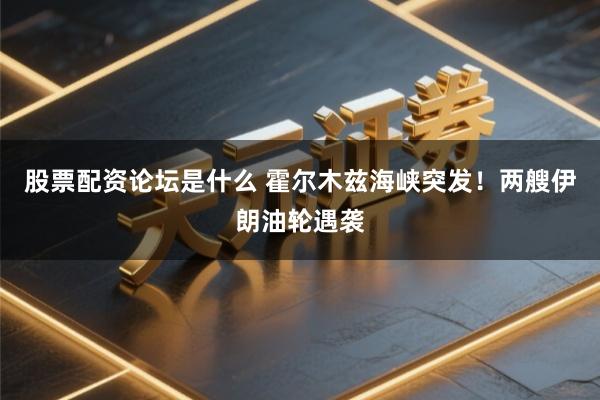 股票配资论坛是什么 霍尔木兹海峡突发！两艘伊朗油轮遇袭