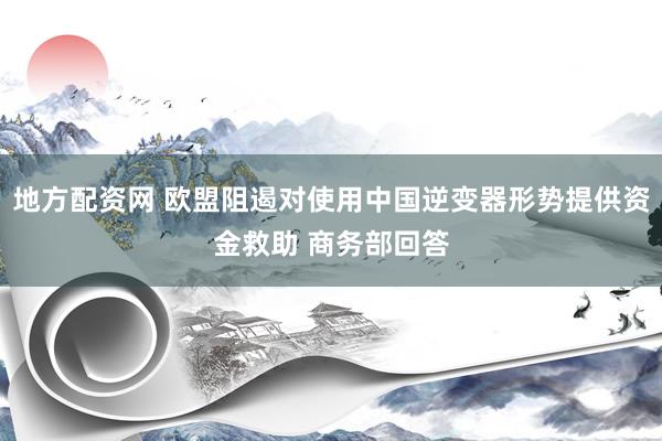 地方配资网 欧盟阻遏对使用中国逆变器形势提供资金救助 商务部回答