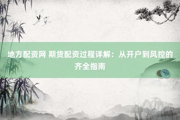地方配资网 期货配资过程详解：从开户到风控的齐全指南