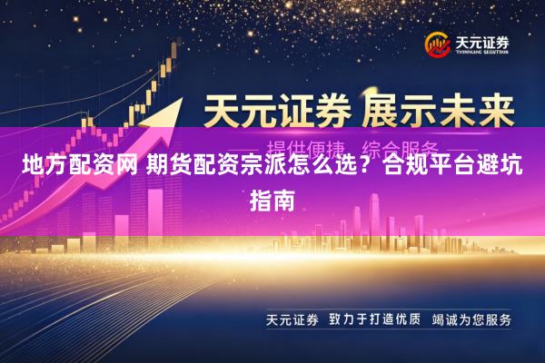 地方配资网 期货配资宗派怎么选？合规平台避坑指南