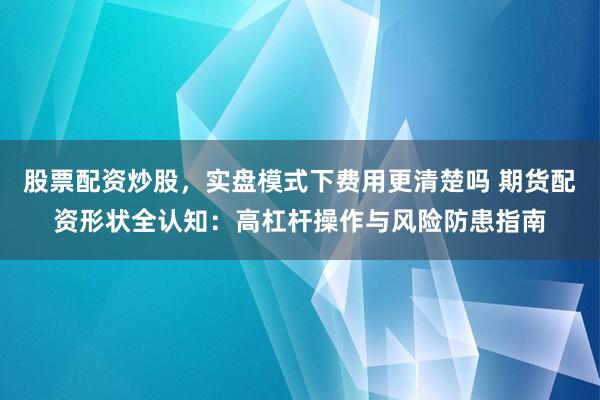 股票配资炒股，实盘模式下费用更清楚吗 期货配资形状全认知：高杠杆操作与风险防患指南