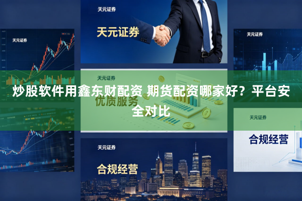 炒股软件用鑫东财配资 期货配资哪家好？平台安全对比
