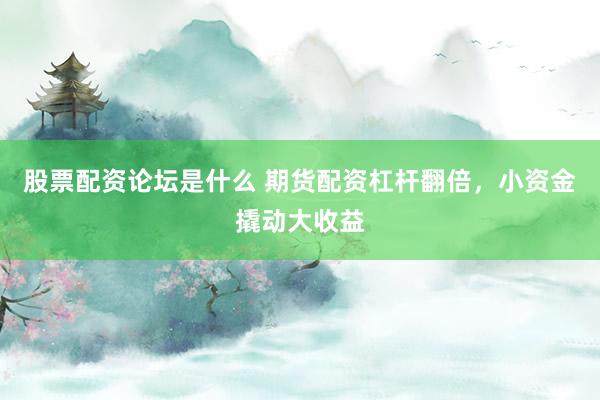 股票配资论坛是什么 期货配资杠杆翻倍，小资金撬动大收益