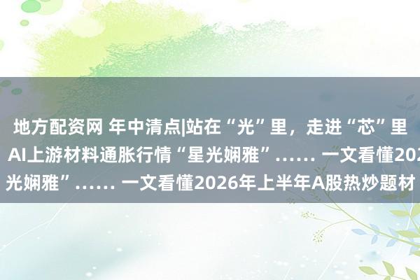 地方配资网 年中清点|站在“光”里，走进“芯”里，“存”在“PCB”里，AI上游材料通胀行情“星光娴雅”…… 一文看懂2026年上半年A股热炒题材