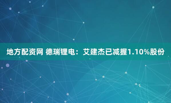 地方配资网 德瑞锂电：艾建杰已减握1.10%股份