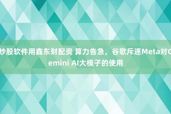 炒股软件用鑫东财配资 算力告急，谷歌斥逐Meta对Gemini AI大模子的使用