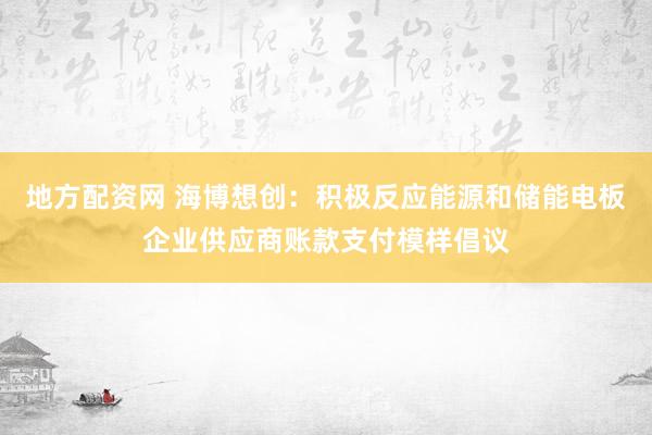 地方配资网 海博想创：积极反应能源和储能电板企业供应商账款支付模样倡议