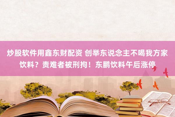 炒股软件用鑫东财配资 创举东说念主不喝我方家饮料？责难者被刑拘！东鹏饮料午后涨停