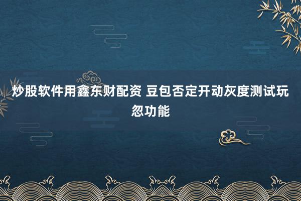 炒股软件用鑫东财配资 豆包否定开动灰度测试玩忽功能