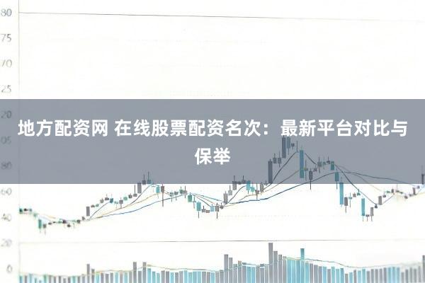 地方配资网 在线股票配资名次：最新平台对比与保举
