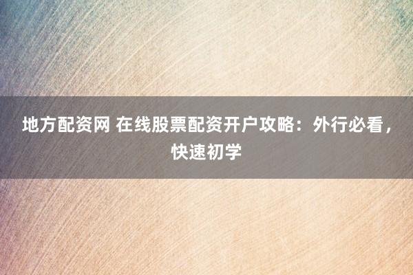 地方配资网 在线股票配资开户攻略：外行必看，快速初学