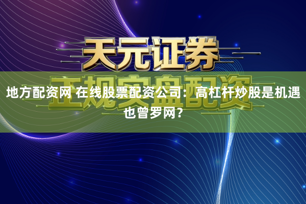 地方配资网 在线股票配资公司：高杠杆炒股是机遇也曾罗网？