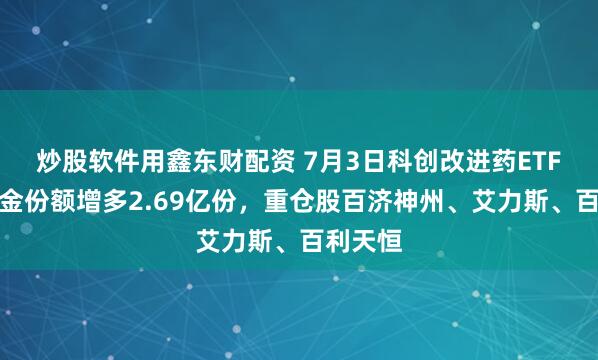 炒股软件用鑫东财配资 7月3日科创改进药ETF国泰基金份额增多2.69亿份,重仓股百济神州、艾力斯、百利天恒