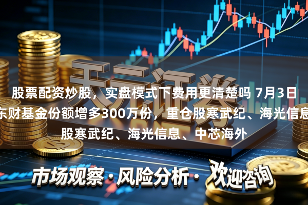 股票配资炒股，实盘模式下费用更清楚吗 7月3日科创50ETF东财基金份额增多300万份，重仓股寒武纪、海光信息、中芯海外