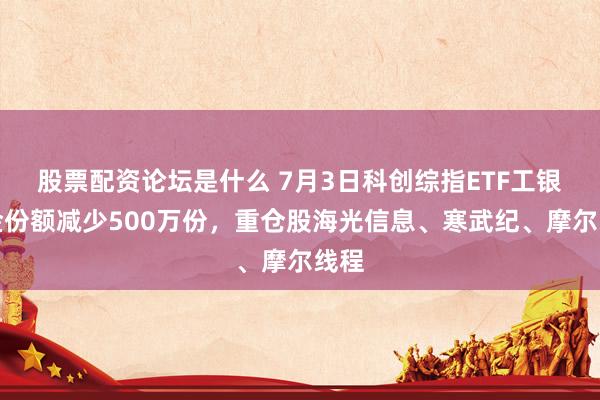 股票配资论坛是什么 7月3日科创综指ETF工银基金份额减少500万份,重仓股海光信息、寒武纪、摩尔线程