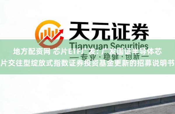 地方配资网 芯片ETF广发: 广发国证半导体芯片交往型绽放式指数证券投资基金更新的招募说明书