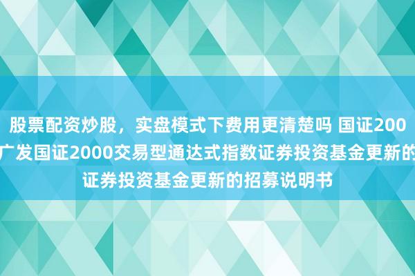 股票配资炒股，实盘模式下费用更清楚吗 国证2000ETF广发: 广发国证2000交易型通达式指数证券投资基金更新的招募说明书