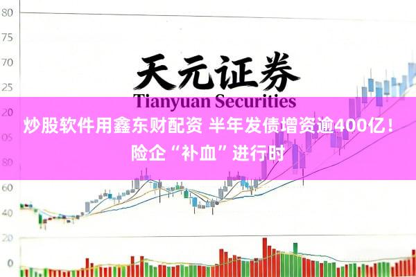 炒股软件用鑫东财配资 半年发债增资逾400亿！险企“补血”进行时