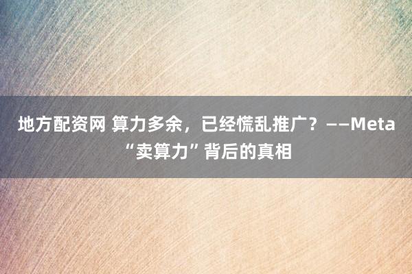 地方配资网 算力多余，已经慌乱推广？——Meta“卖算力”背后的真相