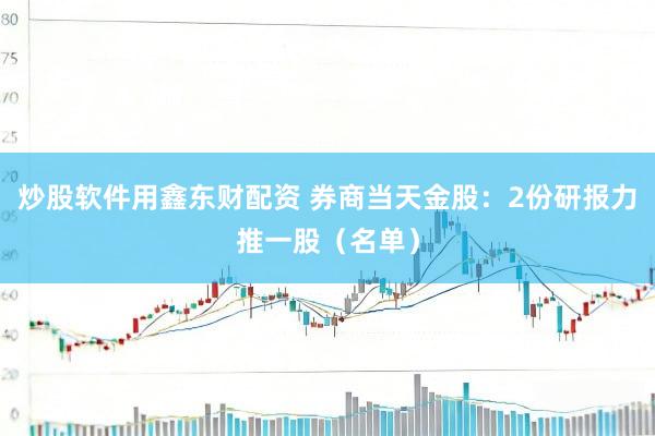 炒股软件用鑫东财配资 券商当天金股：2份研报力推一股（名单）